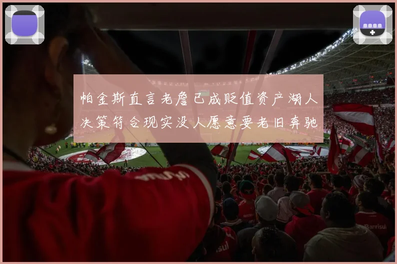 帕金斯直言老詹已成贬值资产湖人决策符合现实没人愿意要老旧奔驰