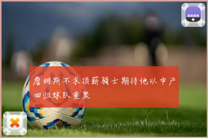詹姆斯不求顶薪骑士期待他以中产回归球队重聚