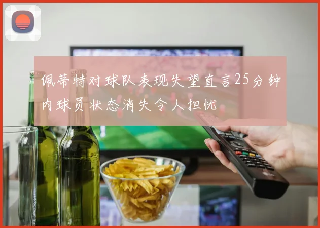 佩蒂特对球队表现失望直言25分钟内球员状态消失令人担忧
