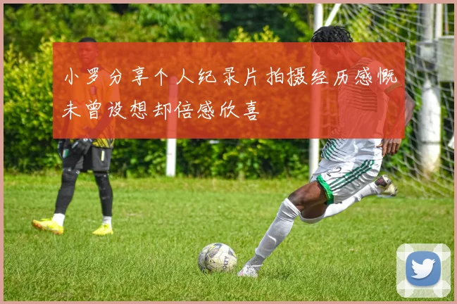 小罗分享个人纪录片拍摄经历感慨未曾设想却倍感欣喜