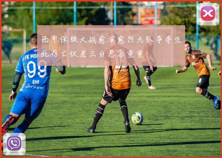西甲保级大战愈演愈烈九队争夺生死存亡仅差三分悬念重重