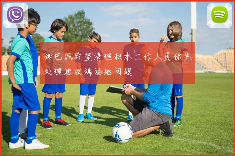 姆巴佩希望清理积水工作人员优先处理进攻端场地问题