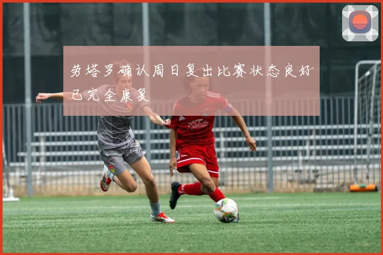 劳塔罗确认周日复出比赛状态良好已完全康复