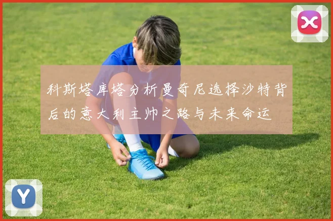科斯塔库塔分析曼奇尼选择沙特背后的意大利主帅之路与未来命运