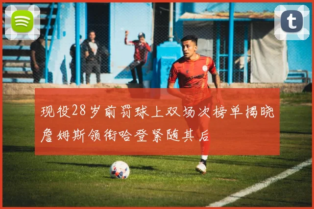 现役28岁前罚球上双场次榜单揭晓詹姆斯领衔哈登紧随其后
