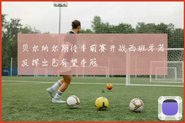 贝尔纳尔期待季前赛开战西班牙若发挥出色有望夺冠