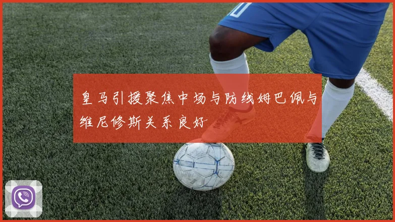 皇马引援聚焦中场与防线姆巴佩与维尼修斯关系良好