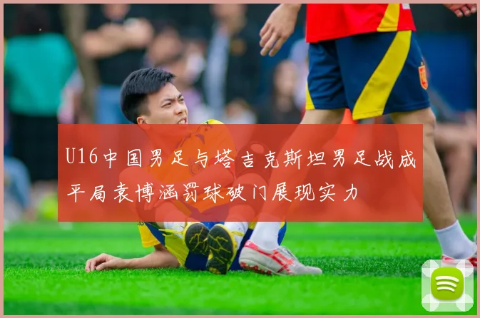 U16中国男足与塔吉克斯坦男足战成平局袁博涵罚球破门展现实力