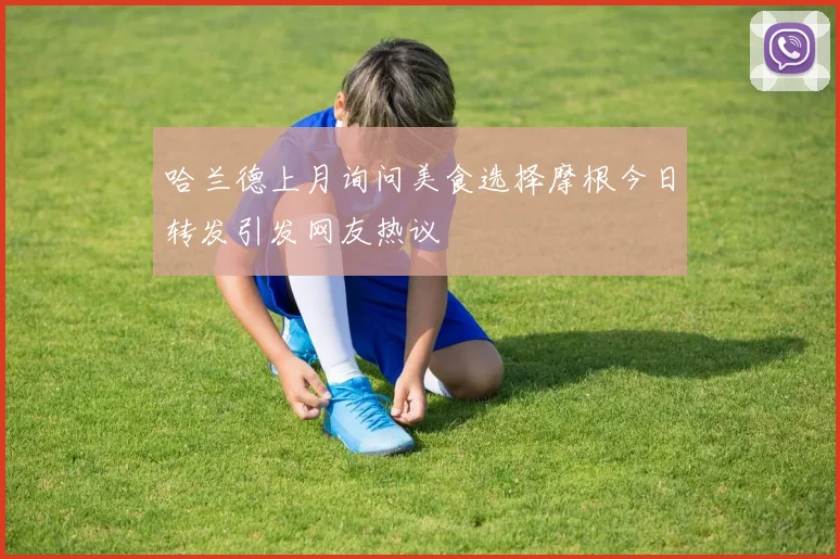 哈兰德上月询问美食选择摩根今日转发引发网友热议