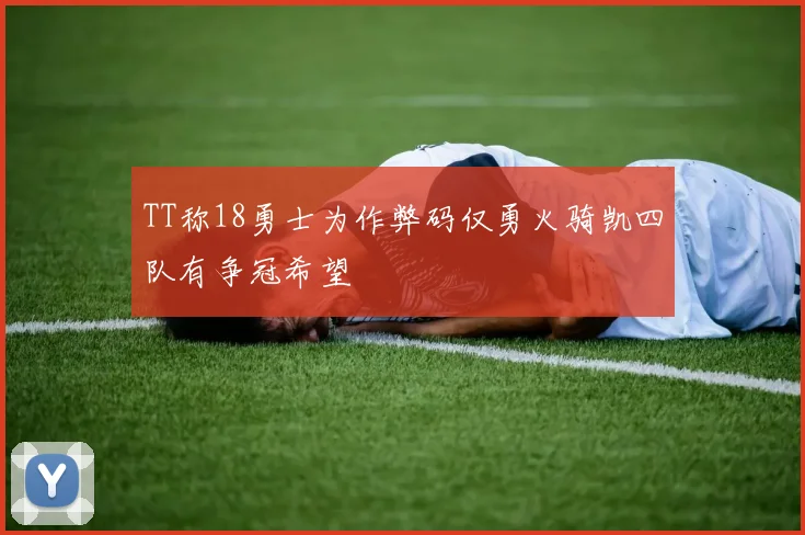 TT称18勇士为作弊码仅勇火骑凯四队有争冠希望