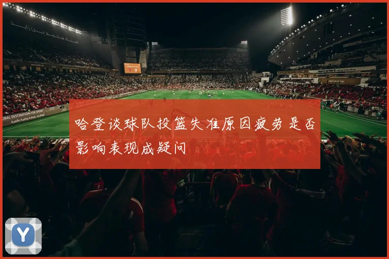 哈登谈球队投篮失准原因疲劳是否影响表现成疑问
