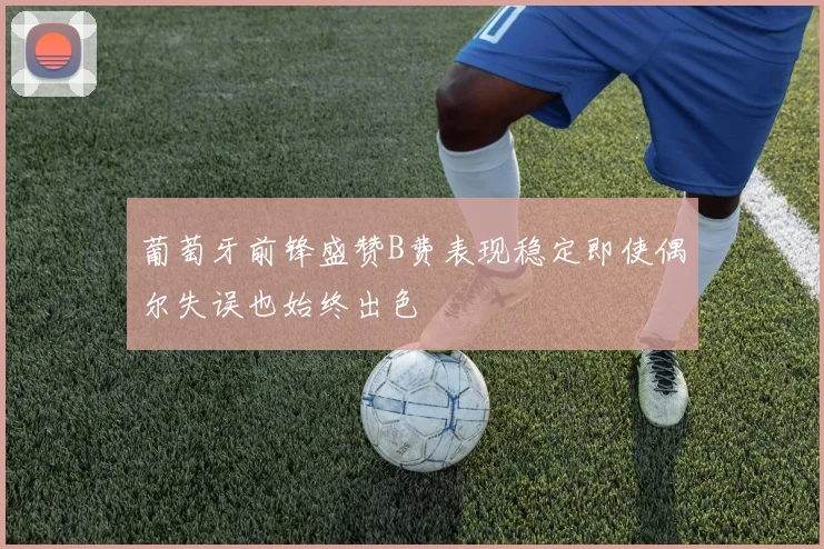 葡萄牙前锋盛赞B费表现稳定即使偶尔失误也始终出色