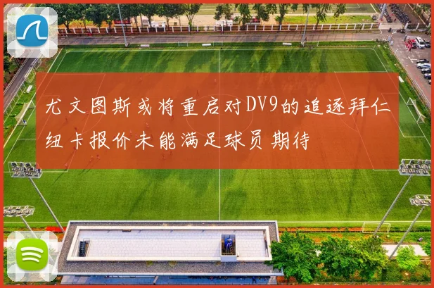 尤文图斯或将重启对DV9的追逐拜仁纽卡报价未能满足球员期待