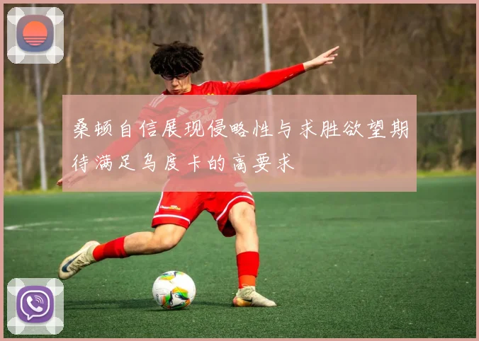 桑顿自信展现侵略性与求胜欲望期待满足乌度卡的高要求