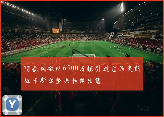 阿森纳欲以6500万镑引进吉马良斯纽卡斯尔坚决拒绝出售