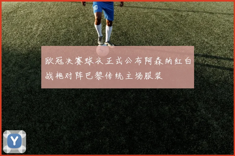 欧冠决赛球衣正式公布阿森纳红白战袍对阵巴黎传统主场服装