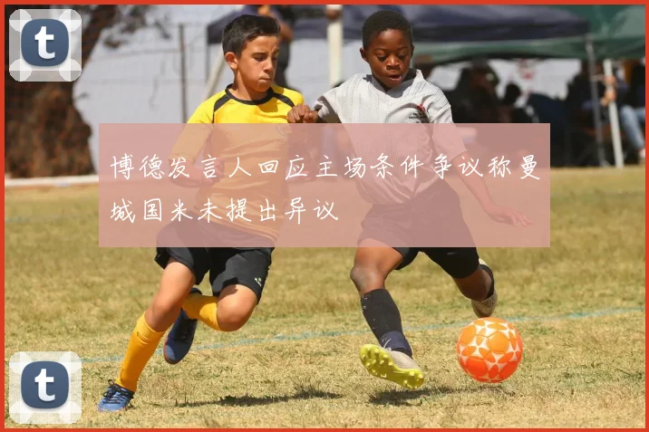 博德发言人回应主场条件争议称曼城国米未提出异议