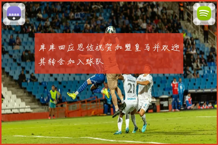 库库回应恩佐祝贺加盟皇马并欢迎其转会加入球队
