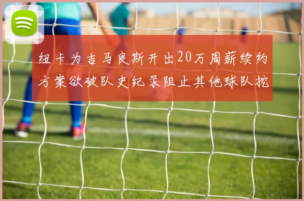 纽卡为吉马良斯开出20万周薪续约方案欲破队史纪录阻止其他球队挖角