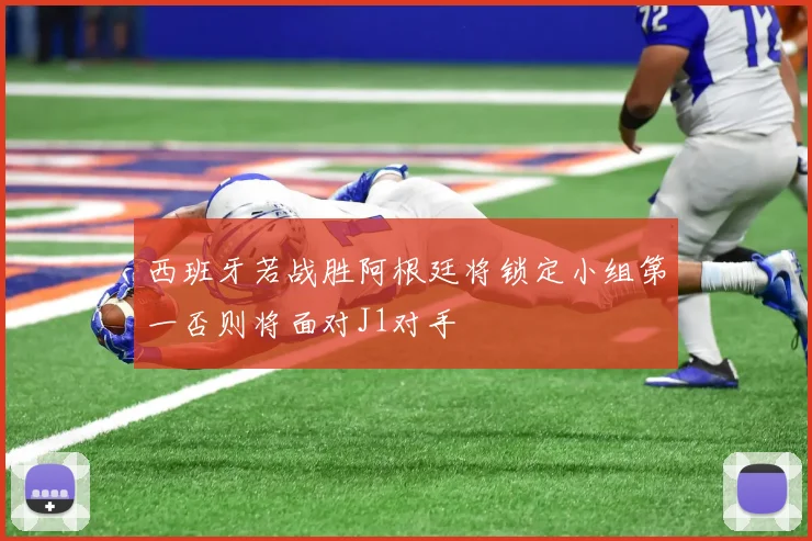 西班牙若战胜阿根廷将锁定小组第一否则将面对J1对手