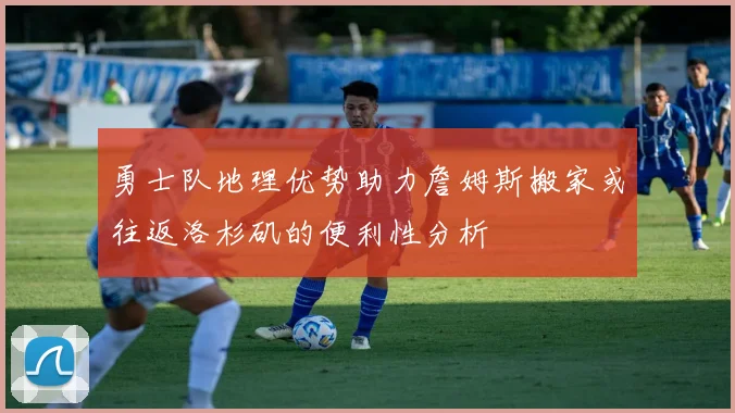 勇士队地理优势助力詹姆斯搬家或往返洛杉矶的便利性分析