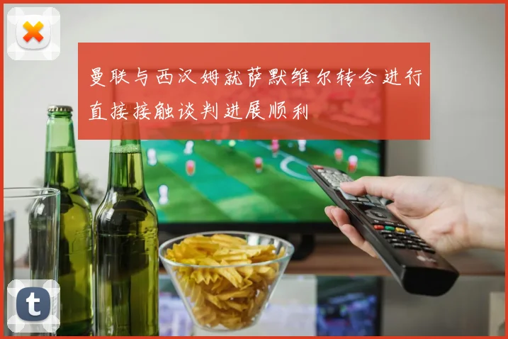 曼联与西汉姆就萨默维尔转会进行直接接触谈判进展顺利